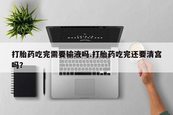 打胎药私人店付一半发货打胎药吃完需要输液吗.打胎药吃完还要清宫吗？