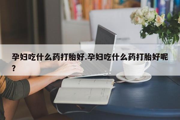 打胎药私人店付一半发货孕妇吃什么药打胎好.孕妇吃什么药打胎好呢？