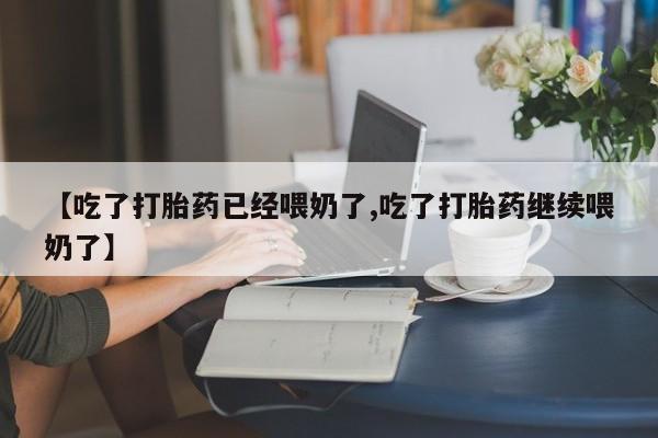 打胎药私人店付一半发货【吃了打胎药已经喂奶了,吃了打胎药继续喂奶了】