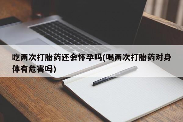 打胎药私人店付一半发货吃两次打胎药还会怀孕吗(喝两次打胎药对身体有危害吗)