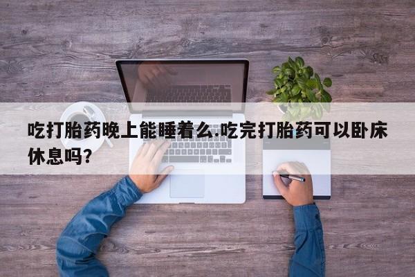 打胎药私人店付一半发货吃打胎药晚上能睡着么.吃完打胎药可以卧床休息吗？