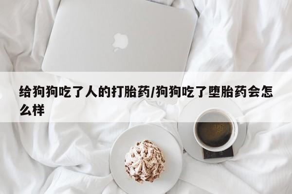 打胎药私人店付一半发货给狗狗吃了人的打胎药/狗狗吃了堕胎药会怎么样