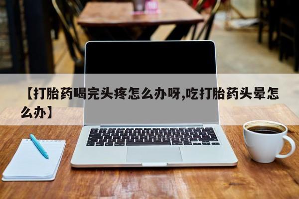 打胎药私人店付一半发货【打胎药喝完头疼怎么办呀,吃打胎药头晕怎么办】