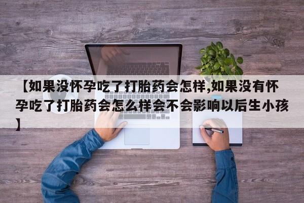 打胎药私人店付一半发货【如果没怀孕吃了打胎药会怎样,如果没有怀孕吃了打胎药会怎么样会不会影响以后生小孩】