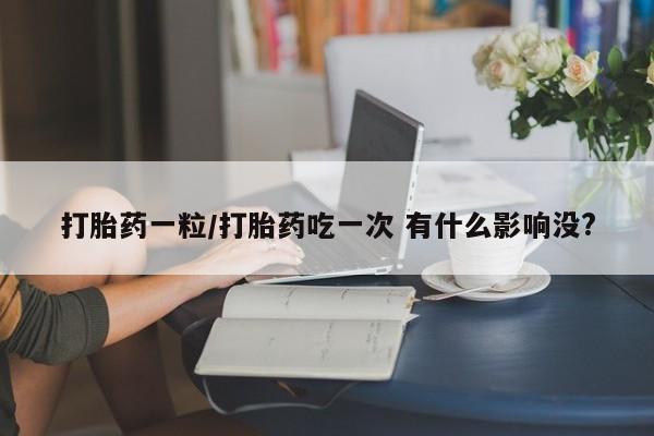 打胎药私人店付一半发货打胎药一粒/打胎药吃一次 有什么影响没?