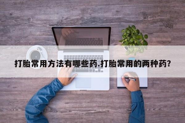 打胎药私人店付一半发货打胎常用方法有哪些药.打胎常用的两种药？