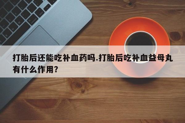 打胎药私人店付一半发货打胎后还能吃补血药吗.打胎后吃补血益母丸有什么作用？