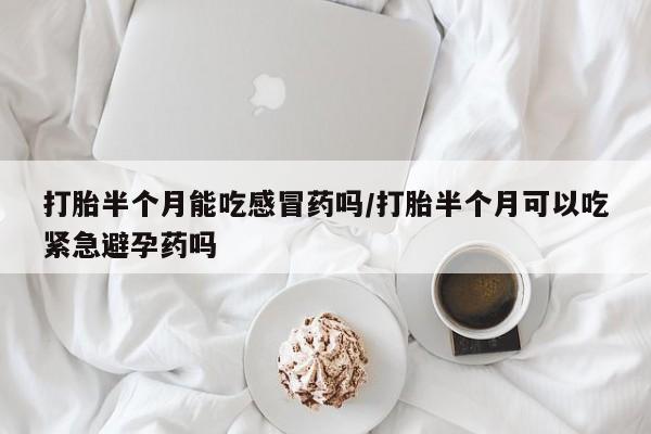 打胎药私人店付一半发货打胎半个月能吃感冒药吗/打胎半个月可以吃紧急避孕药吗