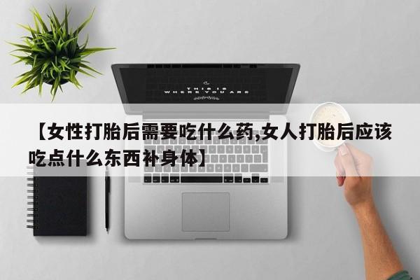 打胎药私人店付一半发货【女性打胎后需要吃什么药,女人打胎后应该吃点什么东西补身体】