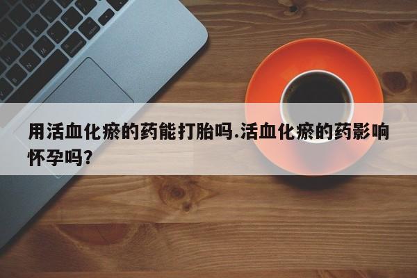 打胎药私人店付一半发货用活血化瘀的药能打胎吗.活血化瘀的药影响怀孕吗？