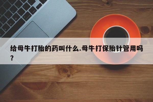 打胎药私人店付一半发货给母牛打胎的药叫什么.母牛打保胎针管用吗？