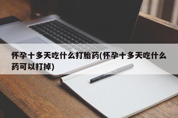 打胎药私人店付一半发货怀孕十多天吃什么打胎药(怀孕十多天吃什么药可以打掉)