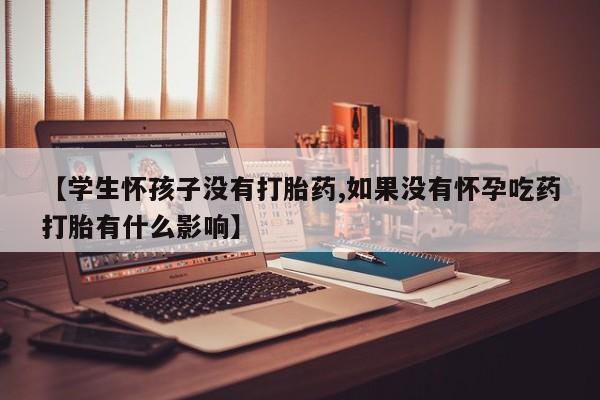 打胎药私人店付一半发货【学生怀孩子没有打胎药,如果没有怀孕吃药打胎有什么影响】