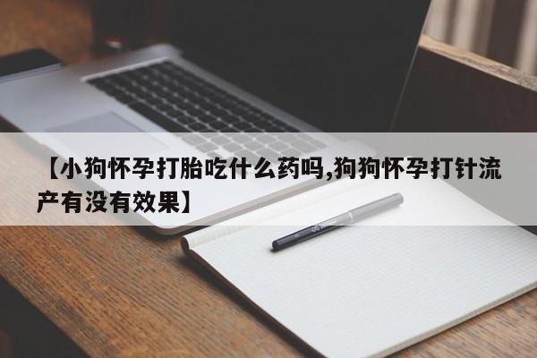 打胎药私人店付一半发货【小狗怀孕打胎吃什么药吗,狗狗怀孕打针流产有没有效果】