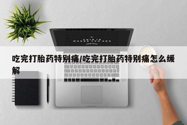 打胎药私人店付一半发货吃完打胎药特别痛/吃完打胎药特别痛怎么缓解