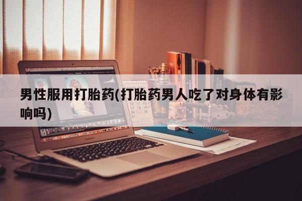 打胎药私人店付一半发货男性服用打胎药(打胎药男人吃了对身体有影响吗)