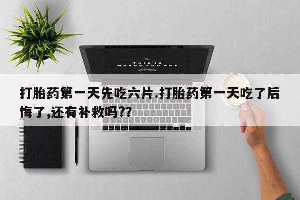 打胎药私人店付一半发货打胎药第一天先吃六片.打胎药第一天吃了后悔了,还有补救吗?？