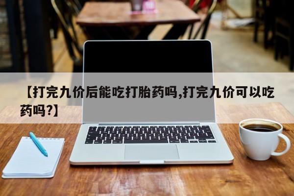 打胎药私人店付一半发货【打完九价后能吃打胎药吗,打完九价可以吃药吗?】