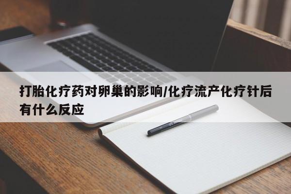 打胎药私人店付一半发货打胎化疗药对卵巢的影响/化疗流产化疗针后有什么反应