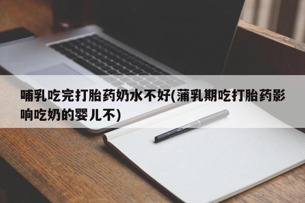 打胎药私人店付一半发货哺乳吃完打胎药奶水不好(蒲乳期吃打胎药影响吃奶的婴儿不)