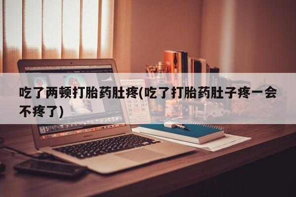 打胎药私人店付一半发货吃了两顿打胎药肚疼(吃了打胎药肚子疼一会不疼了)