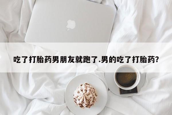 打胎药私人店付一半发货吃了打胎药男朋友就跑了.男的吃了打胎药？