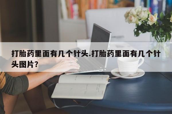打胎药私人店付一半发货打胎药里面有几个针头.打胎药里面有几个针头图片？