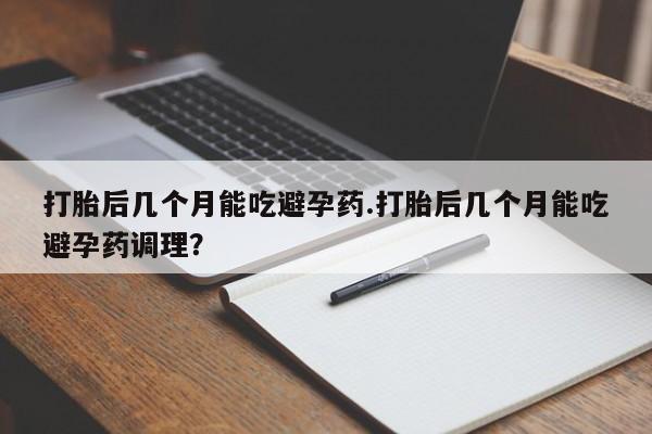 打胎药私人店付一半发货打胎后几个月能吃避孕药.打胎后几个月能吃避孕药调理？