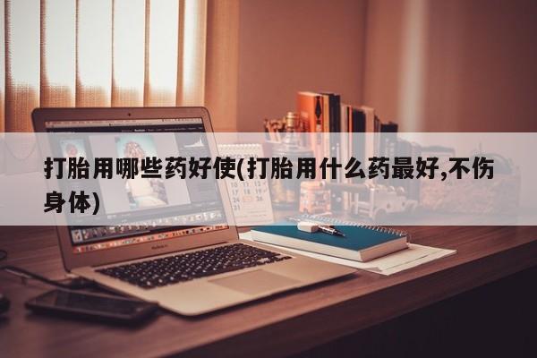 打胎药私人店付一半发货打胎用哪些药好使(打胎用什么药最好,不伤身体)