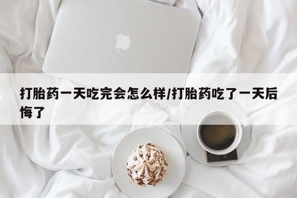 打胎药私人店付一半发货打胎药一天吃完会怎么样/打胎药吃了一天后悔了