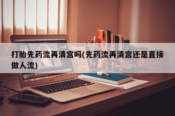 打胎药私人店付一半发货打胎先药流再清宫吗(先药流再清宫还是直接做人流)