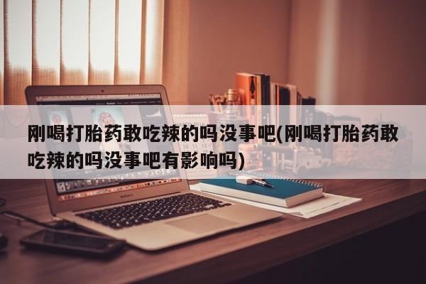 打胎药私人店付一半发货刚喝打胎药敢吃辣的吗没事吧(刚喝打胎药敢吃辣的吗没事吧有影响吗)