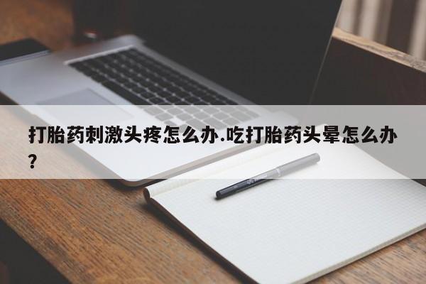 打胎药私人店付一半发货打胎药刺激头疼怎么办.吃打胎药头晕怎么办？