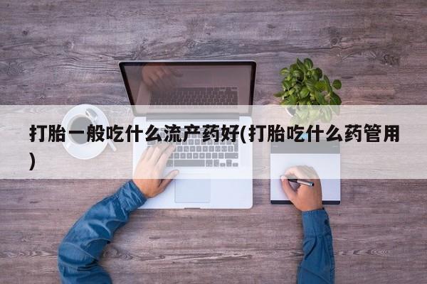 打胎药私人店付一半发货打胎一般吃什么流产药好(打胎吃什么药管用)