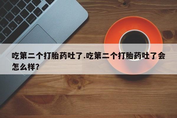 打胎药私人店付一半发货吃第二个打胎药吐了.吃第二个打胎药吐了会怎么样？