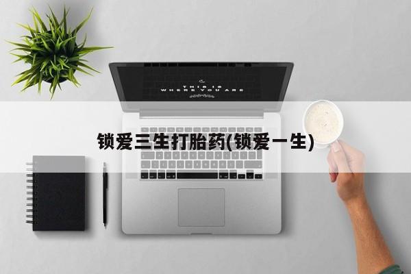 打胎药私人店付一半发货锁爱三生打胎药(锁爱一生)