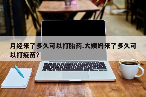 打胎药私人店付一半发货月经来了多久可以打胎药.大姨妈来了多久可以打疫苗？
