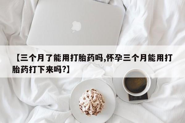 打胎药私人店付一半发货【三个月了能用打胎药吗,怀孕三个月能用打胎药打下来吗?】