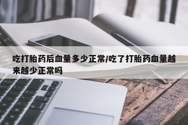 打胎药私人店付一半发货吃打胎药后血量多少正常/吃了打胎药血量越来越少正常吗
