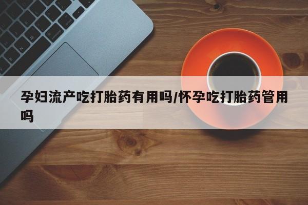 打胎药私人店付一半发货孕妇流产吃打胎药有用吗/怀孕吃打胎药管用吗