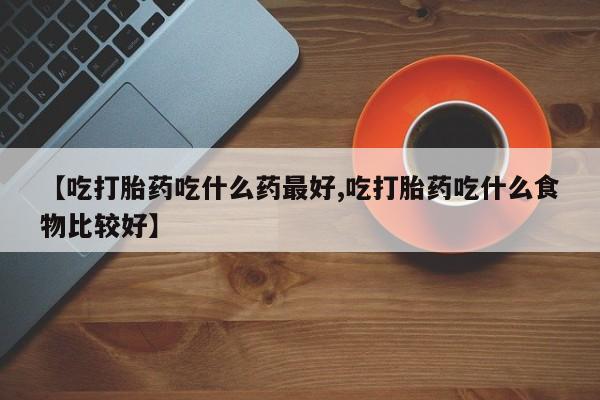 打胎药私人店付一半发货【吃打胎药吃什么药最好,吃打胎药吃什么食物比较好】