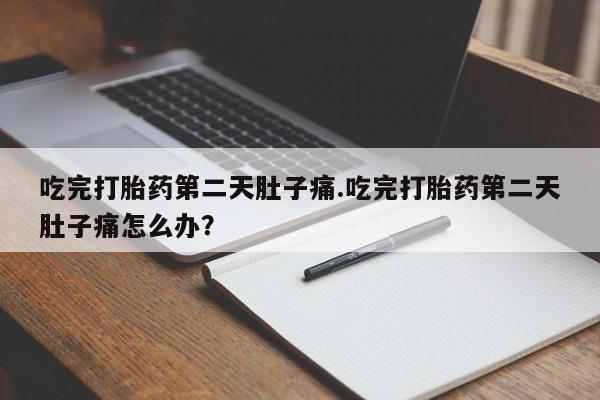 打胎药私人店付一半发货吃完打胎药第二天肚子痛.吃完打胎药第二天肚子痛怎么办？