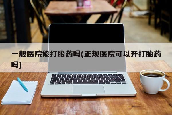 打胎药私人店付一半发货一般医院能打胎药吗(正规医院可以开打胎药吗)