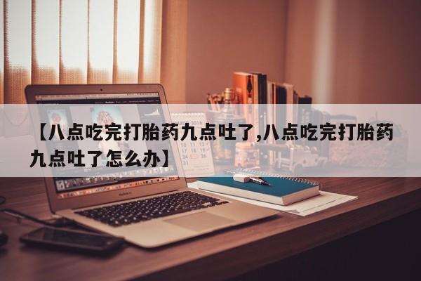 打胎药私人店付一半发货【八点吃完打胎药九点吐了,八点吃完打胎药九点吐了怎么办】