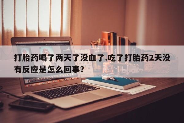 打胎药私人店付一半发货打胎药喝了两天了没血了.吃了打胎药2天没有反应是怎么回事？
