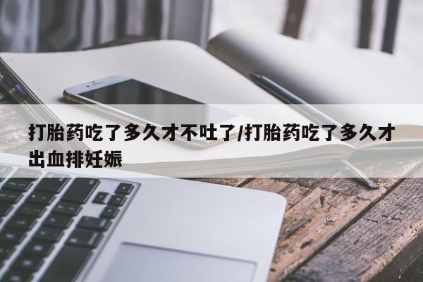 打胎药私人店付一半发货打胎药吃了多久才不吐了/打胎药吃了多久才出血排妊娠