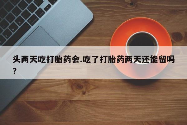 打胎药私人店付一半发货头两天吃打胎药会.吃了打胎药两天还能留吗？