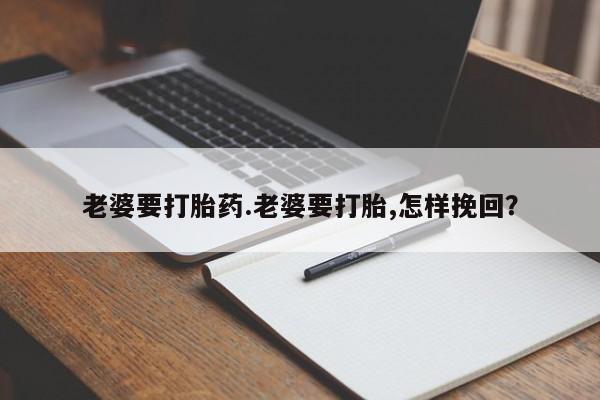 打胎药私人店付一半发货老婆要打胎药.老婆要打胎,怎样挽回？