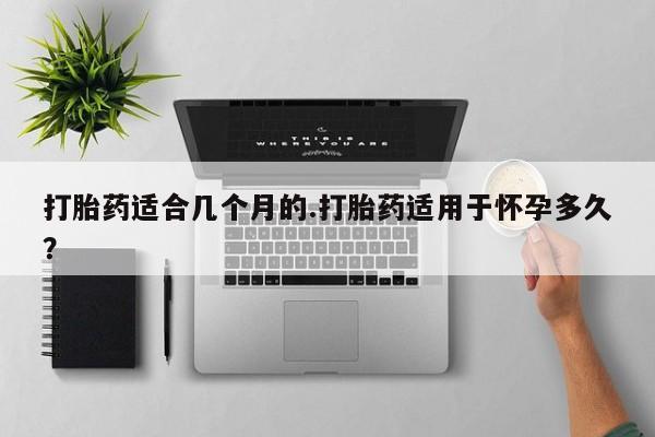 打胎药私人店付一半发货打胎药适合几个月的.打胎药适用于怀孕多久？
