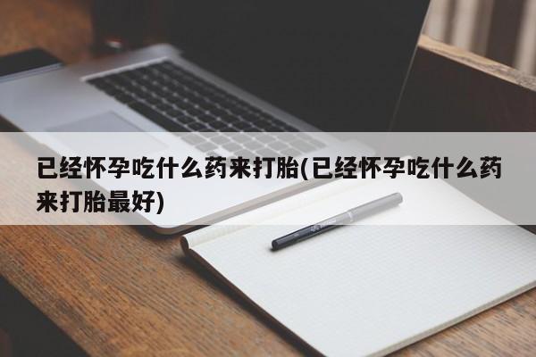 打胎药私人店付一半发货已经怀孕吃什么药来打胎(已经怀孕吃什么药来打胎最好)